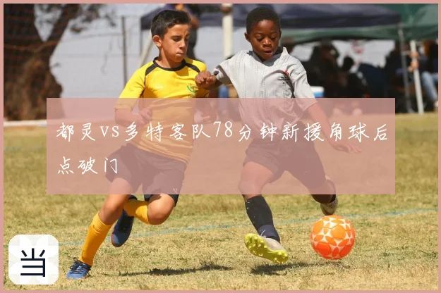 都灵vs多特客队78分钟新援角球后点破门