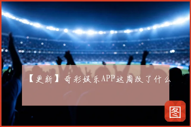【更新】奇彩娱乐APP这周改了什么