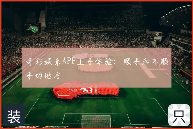 奇彩娱乐APP上手体验：顺手和不顺手的地方