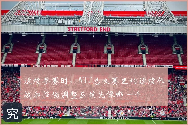 连续参赛时，WTT总决赛里的连续作战和临场调整应该先保哪一个