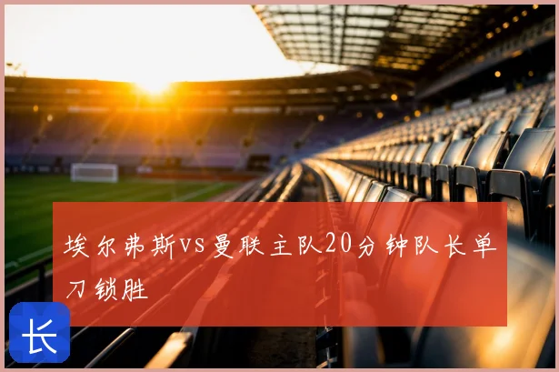 埃尔弗斯vs曼联主队20分钟队长单刀锁胜